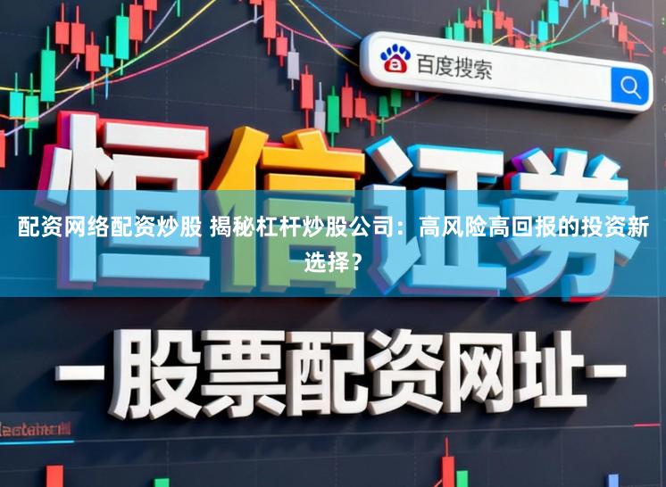 配资网络配资炒股 揭秘杠杆炒股公司：高风险高回报的投资新选择？