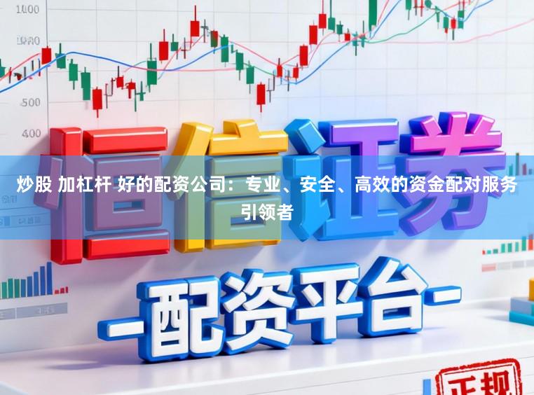 炒股 加杠杆 好的配资公司：专业、安全、高效的资金配对服务引领者