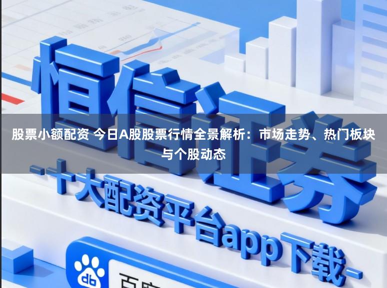 股票小额配资 今日A股股票行情全景解析:市场走势、热门板块与个股动态