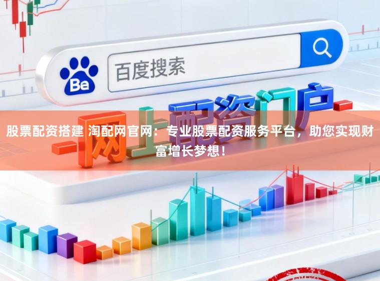 股票配资搭建 淘配网官网:专业股票配资服务平台,助您实现财富增长梦想!