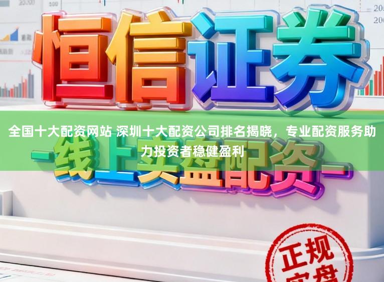 全国十大配资网站 深圳十大配资公司排名揭晓,专业配资服务助力投资者稳健盈利