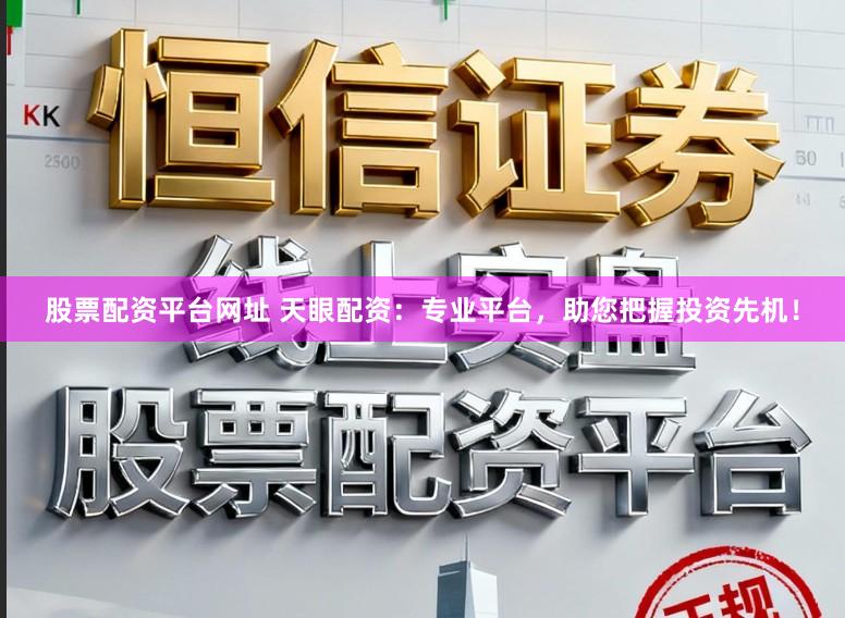 股票配资平台网址 天眼配资：专业平台，助您把握投资先机！