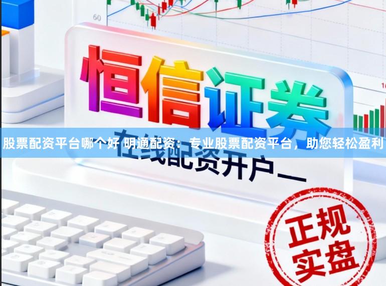 股票配资平台哪个好 明通配资:专业股票配资平台,助您轻松盈利