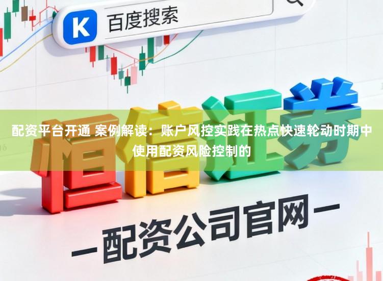配资平台开通 案例解读:账户风控实践在热点快速轮动时期中使用配资风险控制的