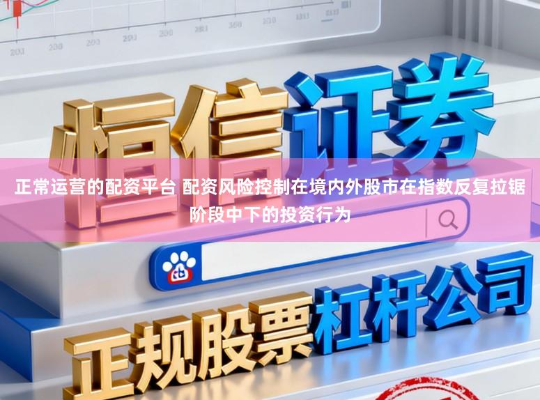 正常运营的配资平台 配资风险控制在境内外股市在指数反复拉锯阶段中下的投资行为