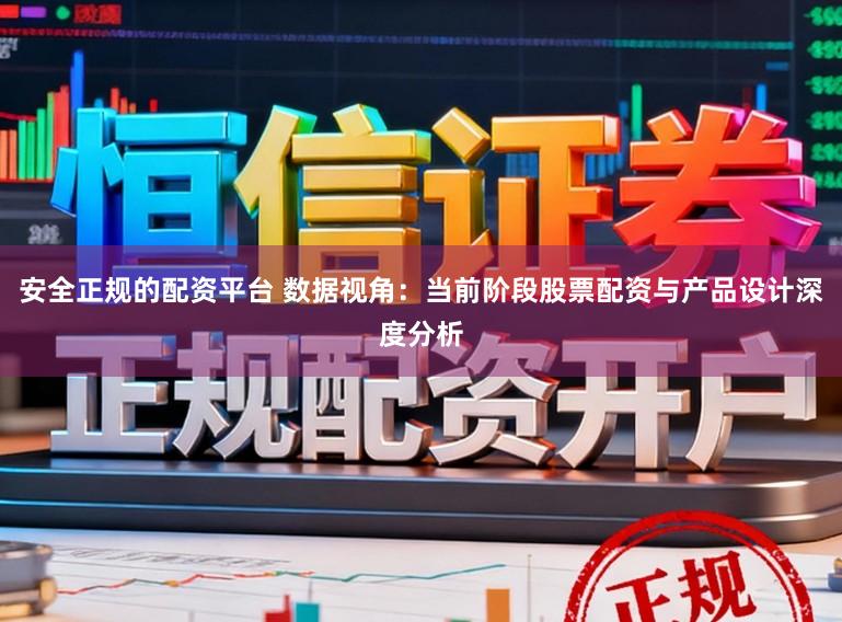 安全正规的配资平台 数据视角：当前阶段股票配资与产品设计深度分析