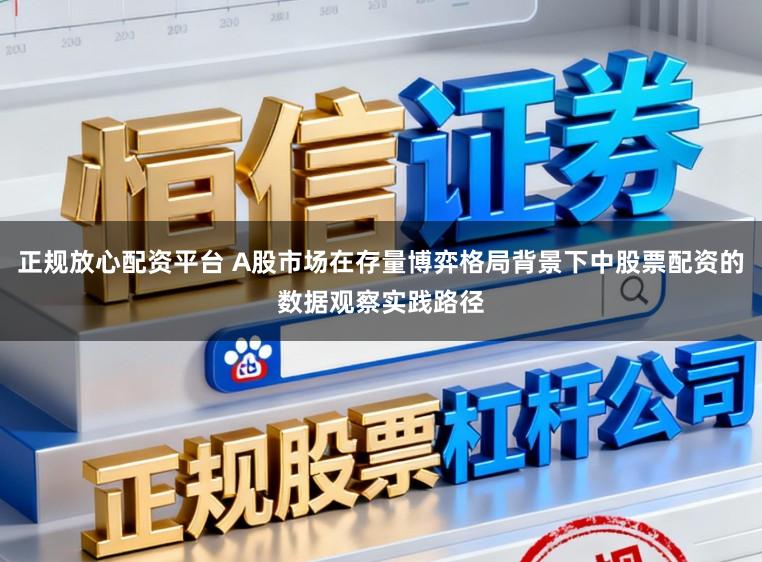 正规放心配资平台 A股市场在存量博弈格局背景下中股票配资的数据观察实践路径