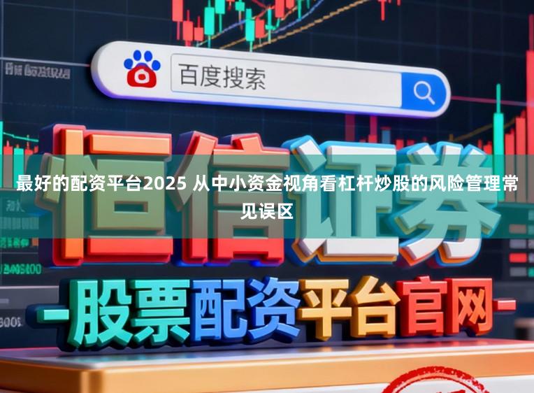 最好的配资平台2025 从中小资金视角看杠杆炒股的风险管理常见误区