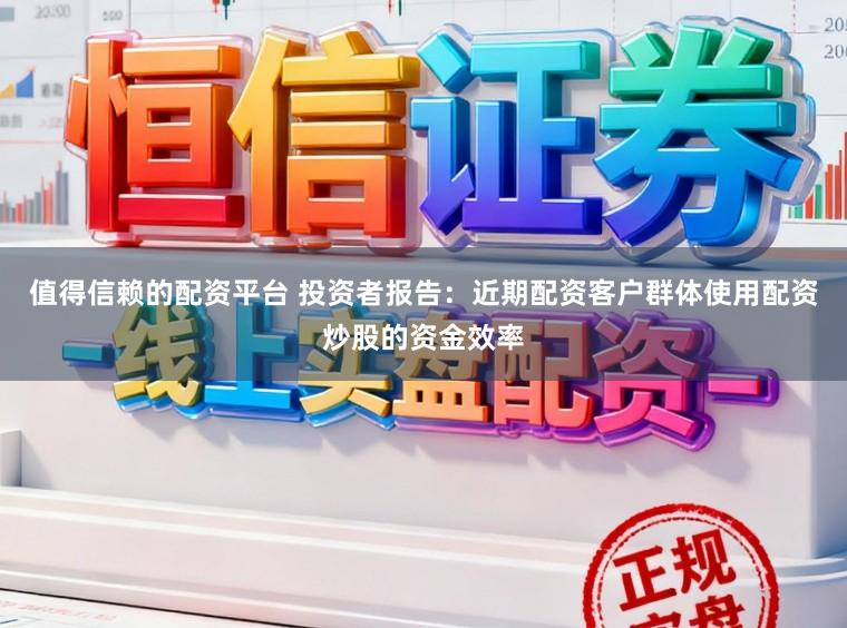值得信赖的配资平台 投资者报告：近期配资客户群体使用配资炒股的资金效率