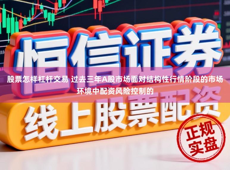 股票怎样杠杆交易 过去三年A股市场面对结构性行情阶段的市场环境中配资风险控制的