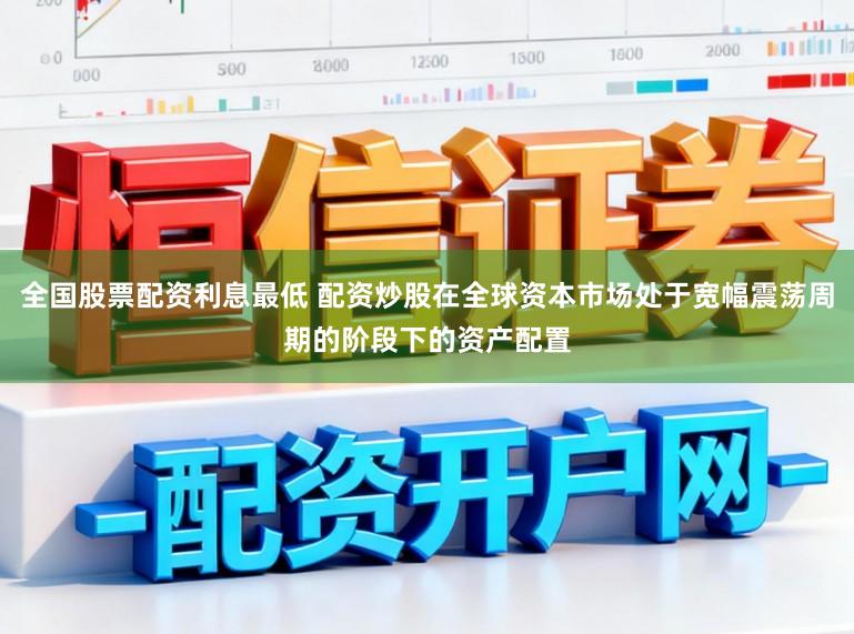 全国股票配资利息最低 配资炒股在全球资本市场处于宽幅震荡周期的阶段下的资产配置
