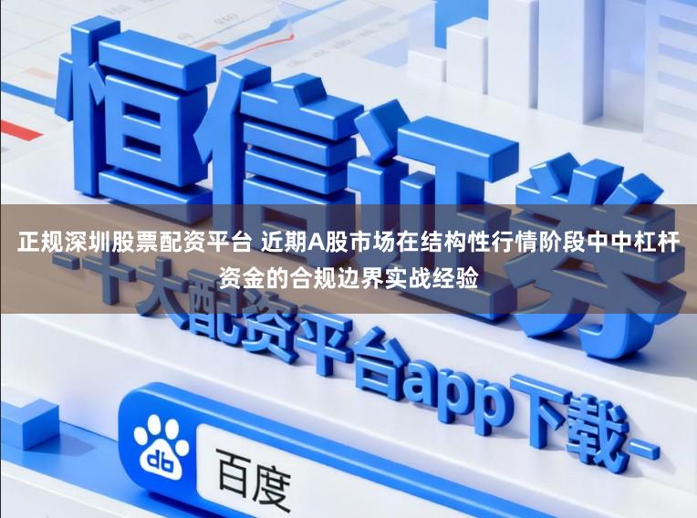 正规深圳股票配资平台 近期A股市场在结构性行情阶段中中杠杆资金的合规边界实战经验
