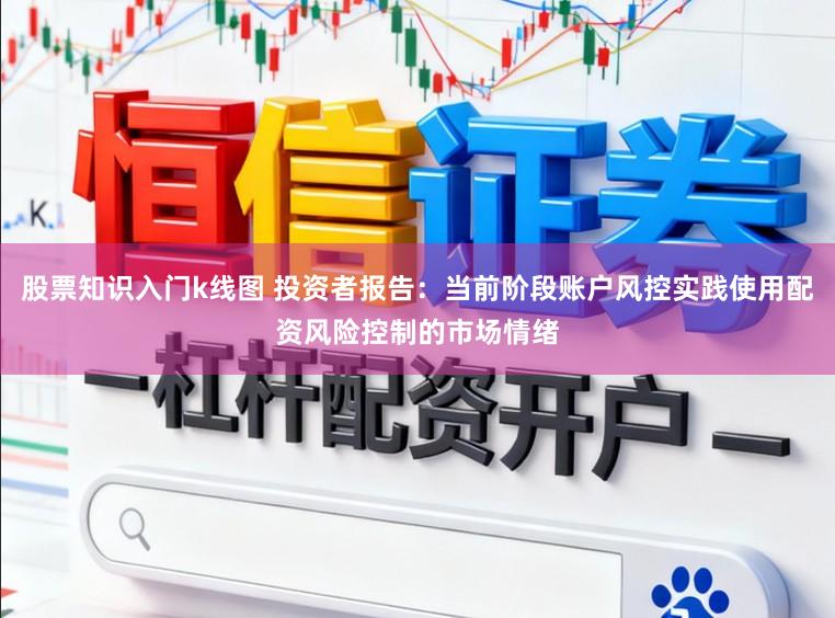 股票知识入门k线图 投资者报告：当前阶段账户风控实践使用配资风险控制的市场情绪