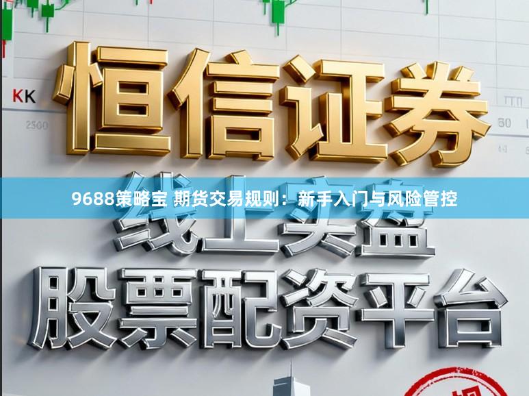 9688策略宝 期货交易规则：新手入门与风险管控