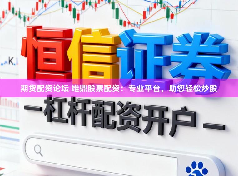期货配资论坛 维鼎股票配资：专业平台，助您轻松炒股