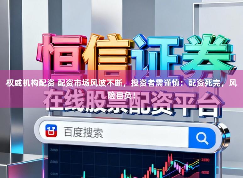 权威机构配资 配资市场风波不断，投资者需谨慎：配资死完，风险自负！