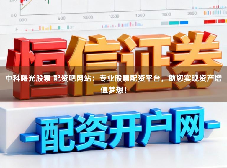 中科曙光股票 配资吧网站：专业股票配资平台，助您实现资产增值梦想！