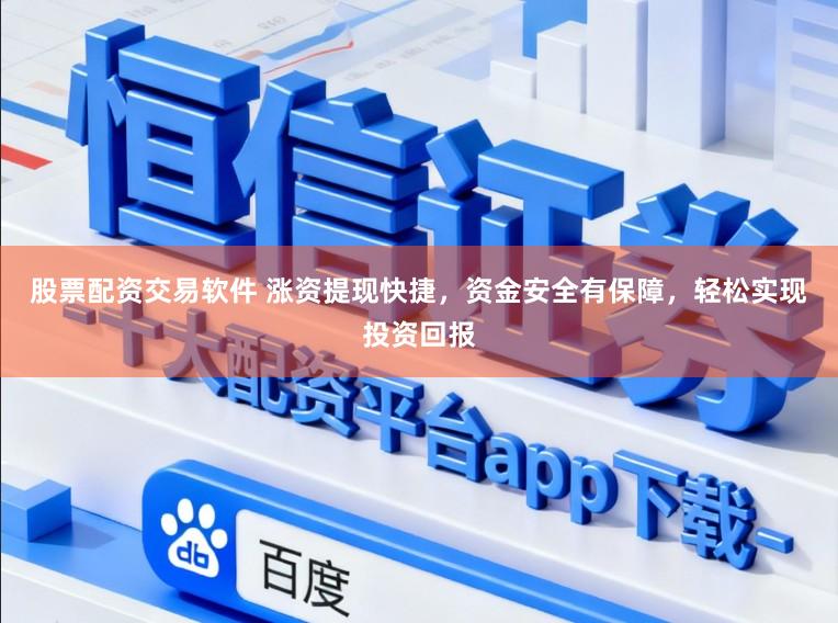 股票配资交易软件 涨资提现快捷，资金安全有保障，轻松实现投资回报