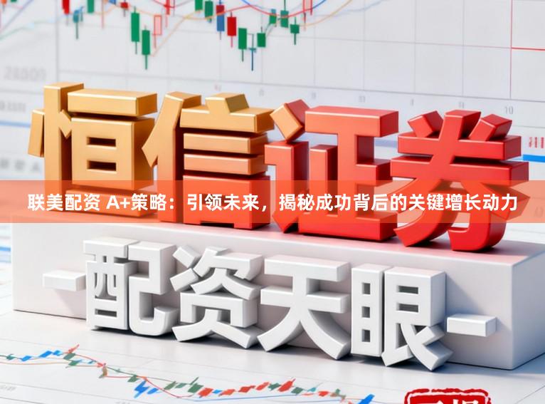 联美配资 A+策略：引领未来，揭秘成功背后的关键增长动力
