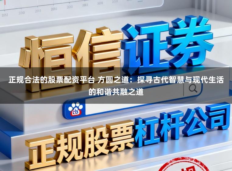 正规合法的股票配资平台 方圆之道：探寻古代智慧与现代生活的和谐共融之道