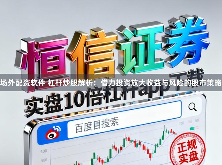 场外配资软件 杠杆炒股解析：借力投资放大收益与风险的股市策略