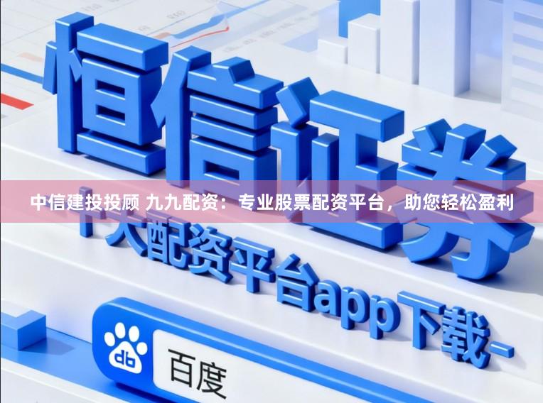 中信建投投顾 九九配资：专业股票配资平台，助您轻松盈利