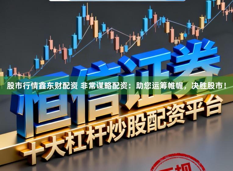 股市行情鑫东财配资 非常谋略配资：助您运筹帷幄，决胜股市！