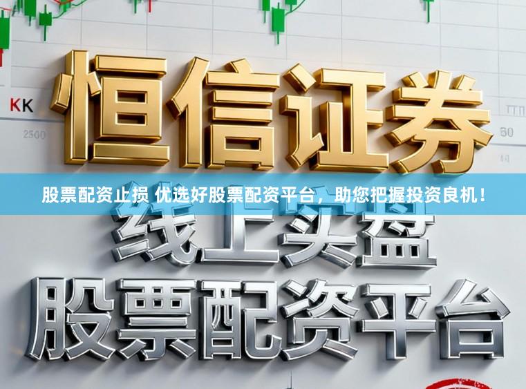 股票配资止损 优选好股票配资平台，助您把握投资良机！