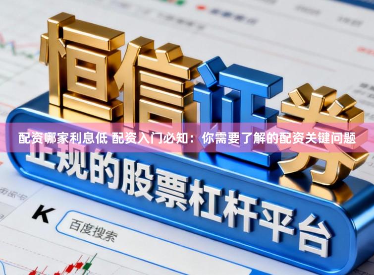配资哪家利息低 配资入门必知：你需要了解的配资关键问题