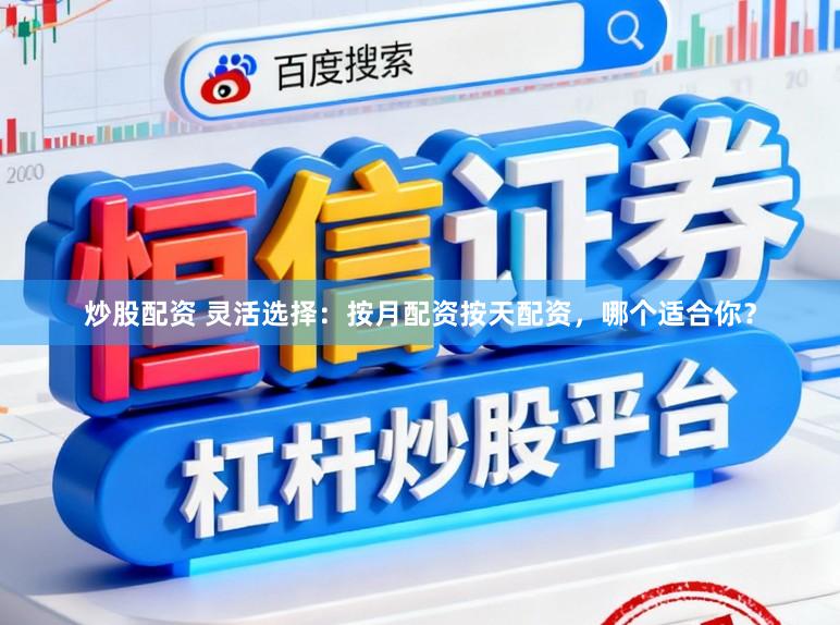 炒股配资 灵活选择：按月配资按天配资，哪个适合你？