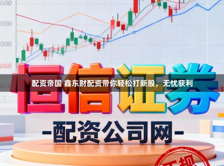 配资帝国 鑫东财配资带你轻松打新股，无忧获利