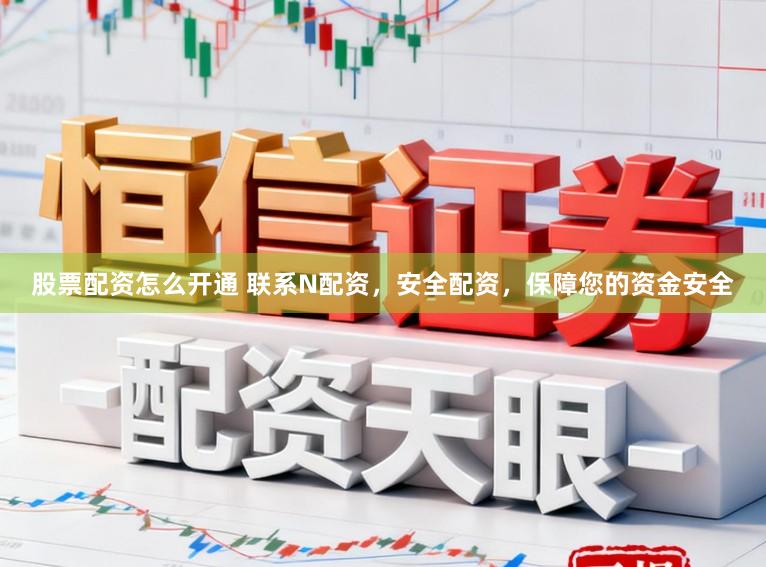 股票配资怎么开通 联系N配资，安全配资，保障您的资金安全