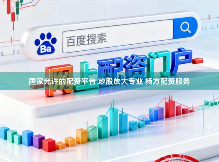 国家允许的配资平台 炒股放大专业 杨方配资服务