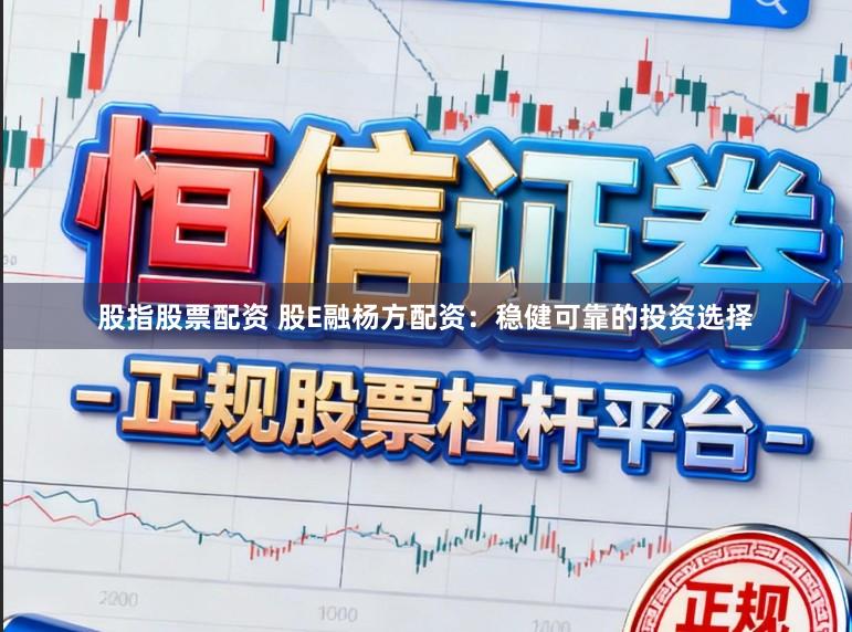 股指股票配资 股E融杨方配资：稳健可靠的投资选择