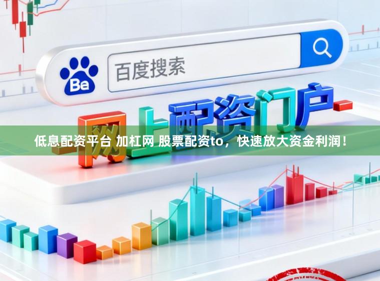 低息配资平台 加杠网 股票配资to，快速放大资金利润！