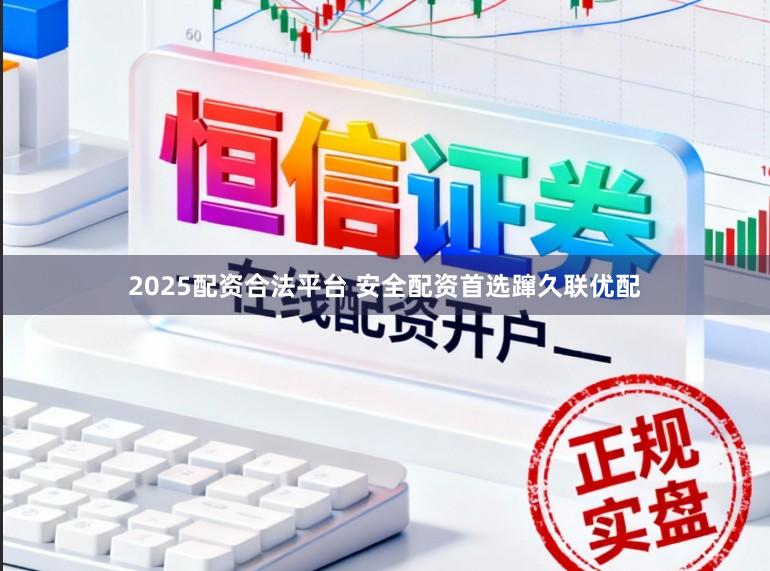 2025配资合法平台 安全配资首选蹿久联优配