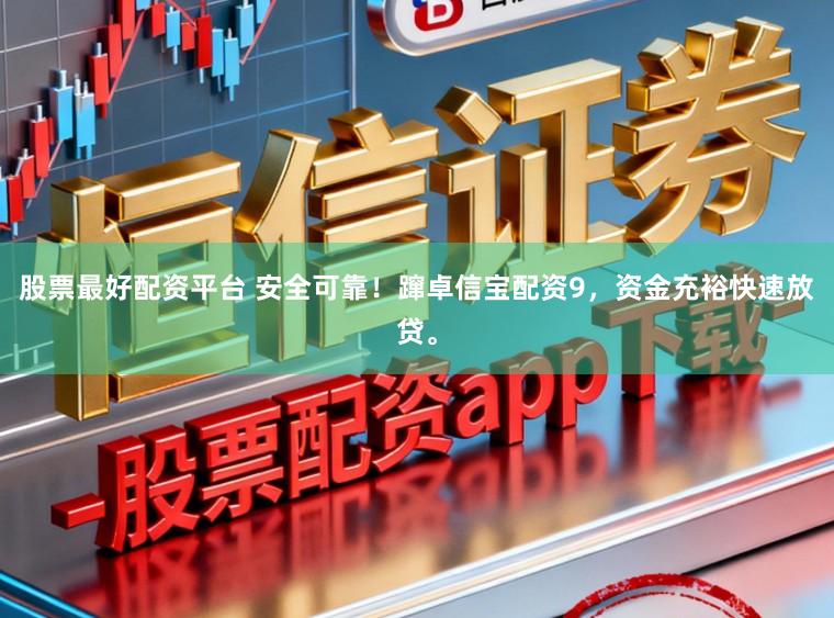 股票最好配资平台 安全可靠！蹿卓信宝配资9，资金充裕快速放贷。
