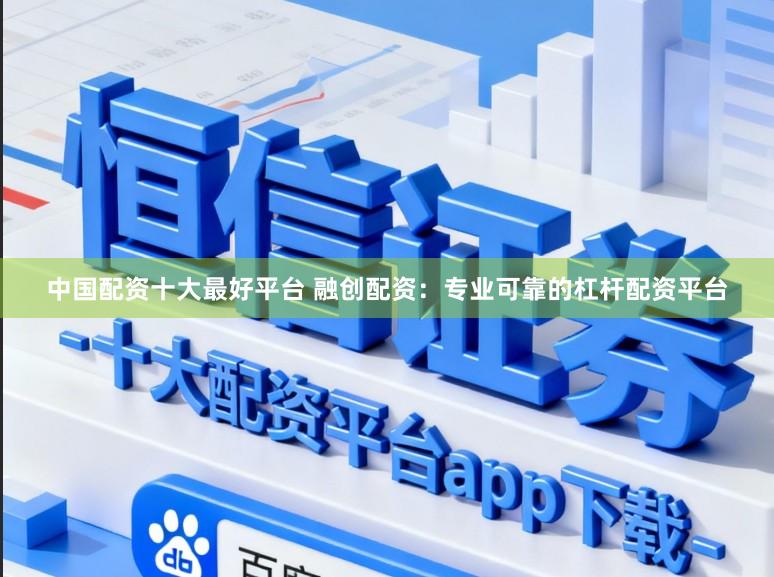 中国配资十大最好平台 融创配资：专业可靠的杠杆配资平台