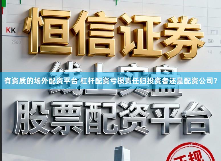 有资质的场外配资平台 杠杆配资亏损责任归投资者还是配资公司？