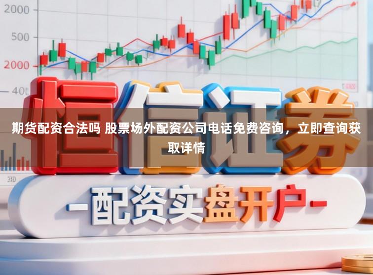 期货配资合法吗 股票场外配资公司电话免费咨询，立即查询获取详情