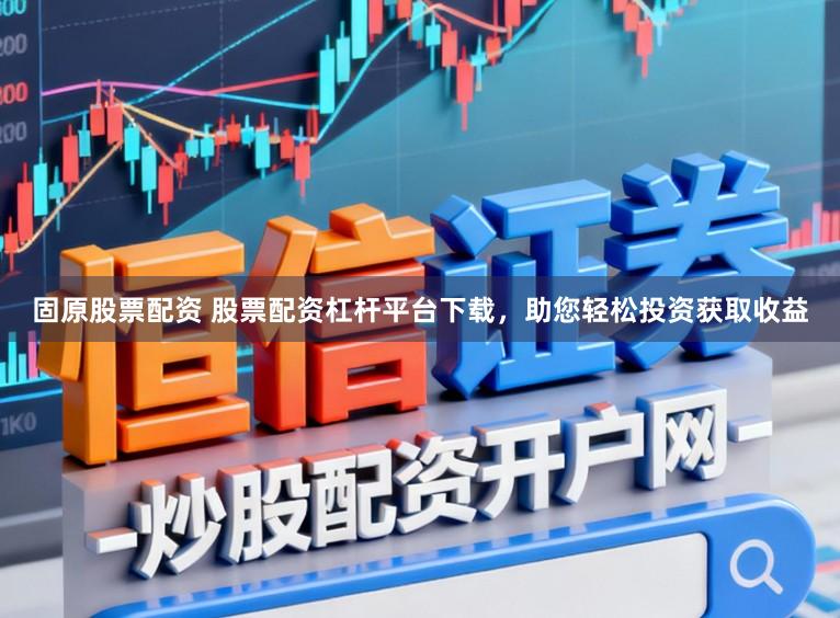 固原股票配资 股票配资杠杆平台下载，助您轻松投资获取收益