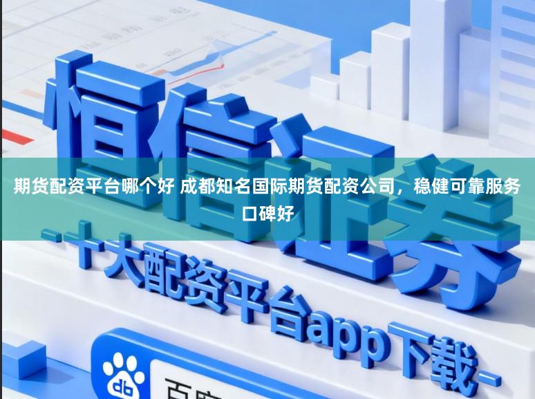 期货配资平台哪个好 成都知名国际期货配资公司，稳健可靠服务口碑好