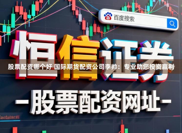 股票配资哪个好 国际期货配资公司李帅：专业助您投资赢利