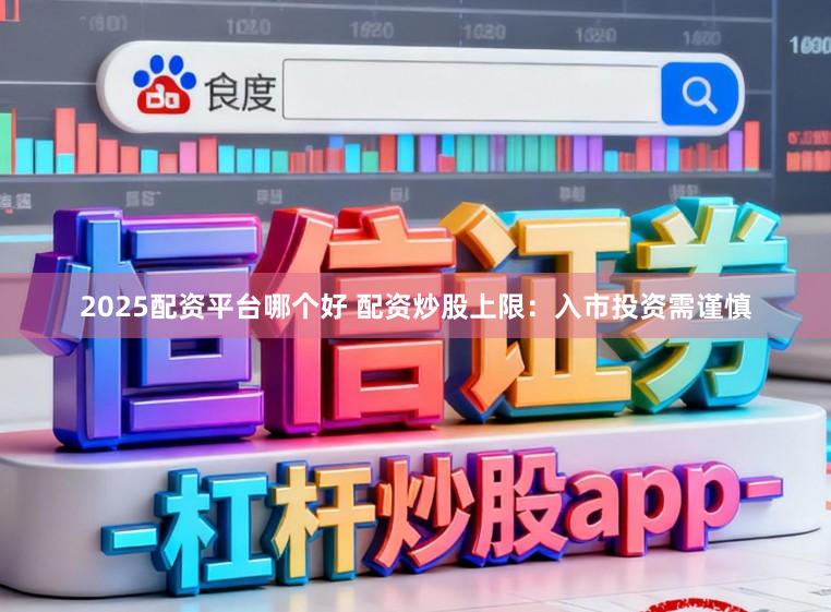 2025配资平台哪个好 配资炒股上限：入市投资需谨慎