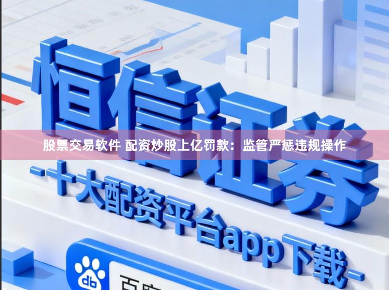 股票交易软件 配资炒股上亿罚款：监管严惩违规操作