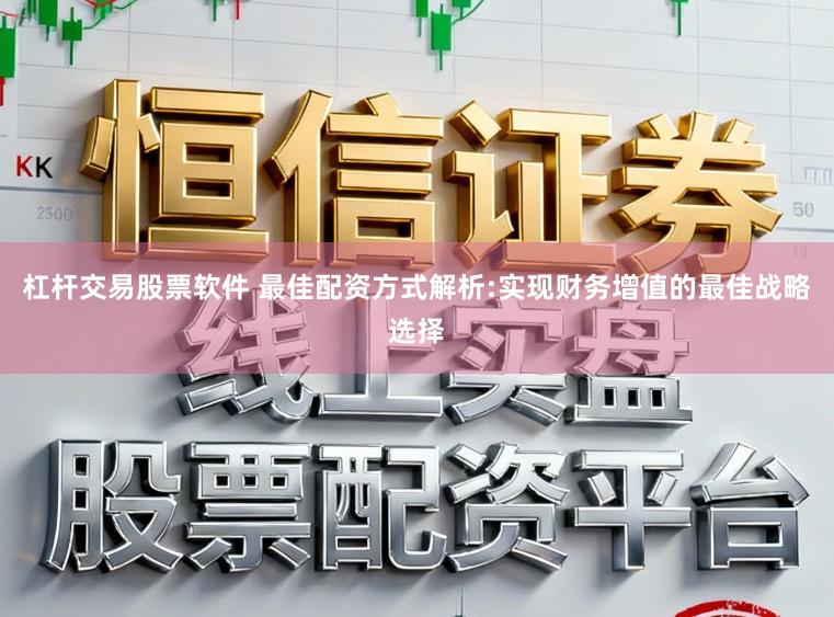 杠杆交易股票软件 最佳配资方式解析:实现财务增值的最佳战略选择