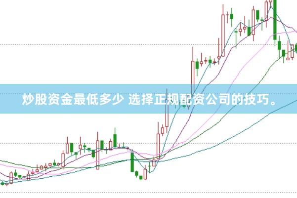 炒股资金最低多少 选择正规配资公司的技巧。