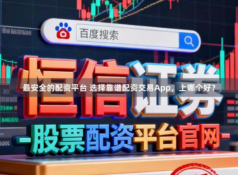 最安全的配资平台 选择靠谱配资交易App，上哪个好？
