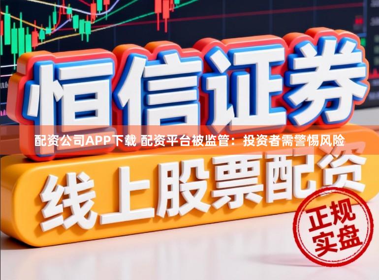 配资公司APP下载 配资平台被监管：投资者需警惕风险