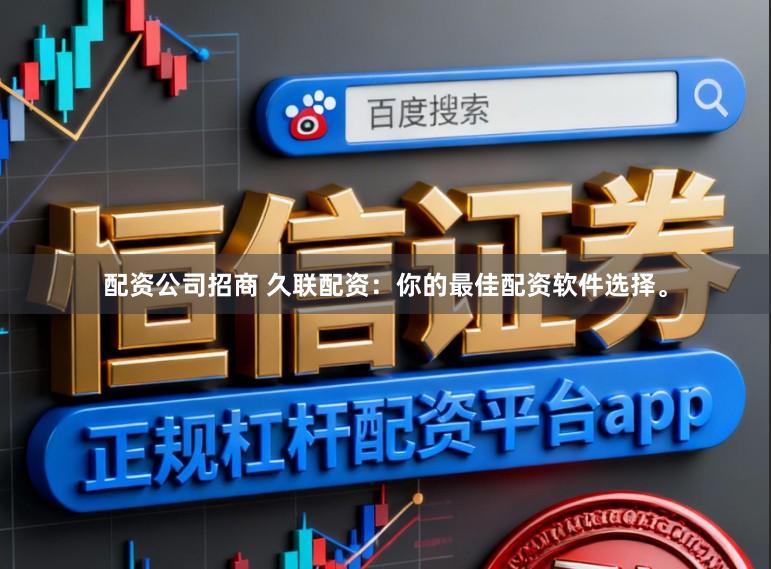 配资公司招商 久联配资：你的最佳配资软件选择。